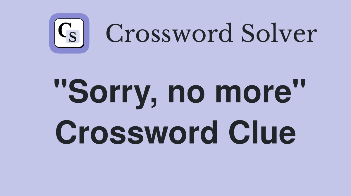 "Sorry, no more" Crossword Clue