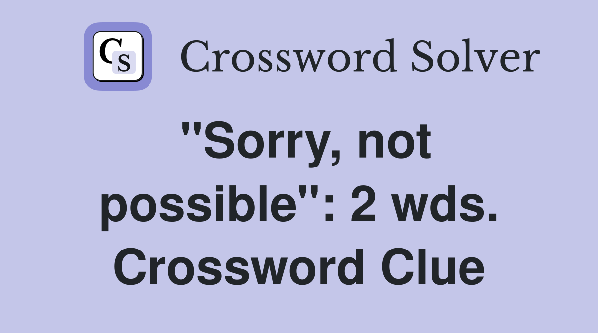 "Sorry, not possible": 2 wds. Crossword Clue
