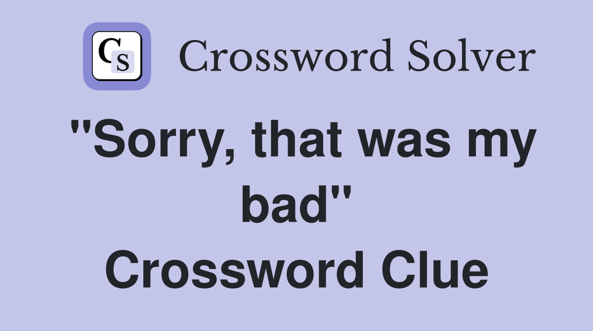 "Sorry, that was my bad" Crossword Clue