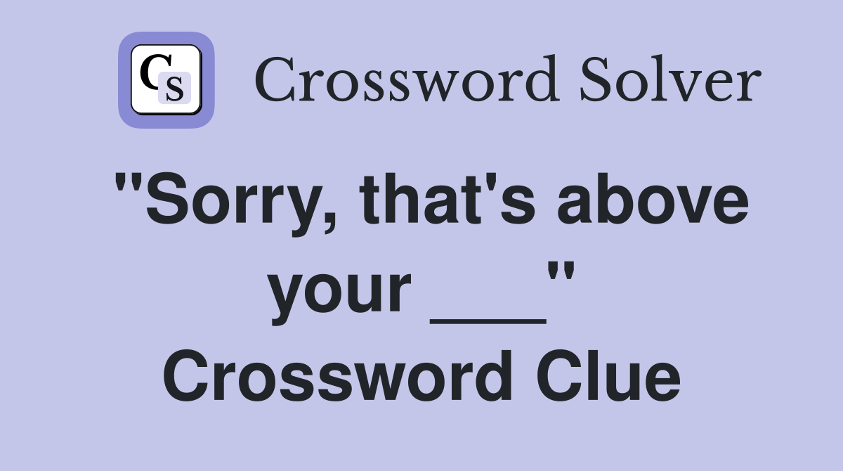 "Sorry, that's above your ___" Crossword Clue