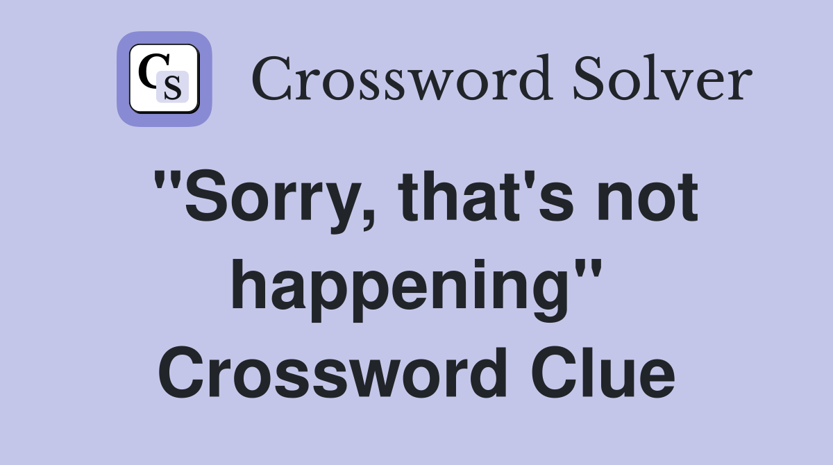"Sorry, that's not happening" Crossword Clue
