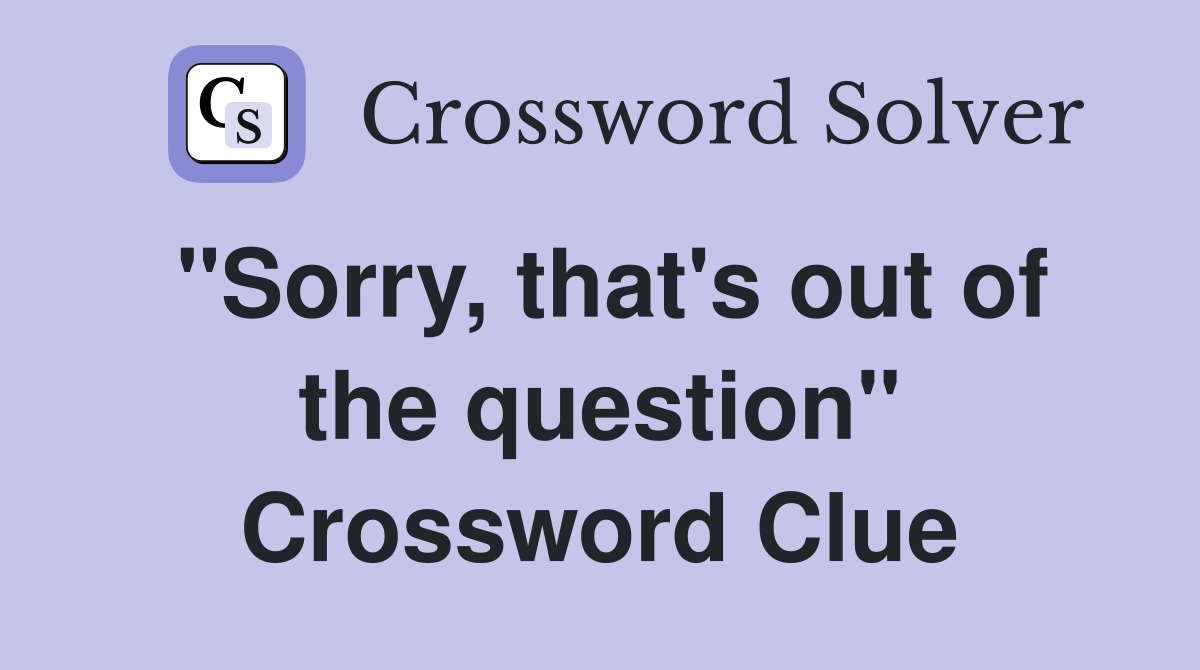 "Sorry, that's out of the question" Crossword Clue