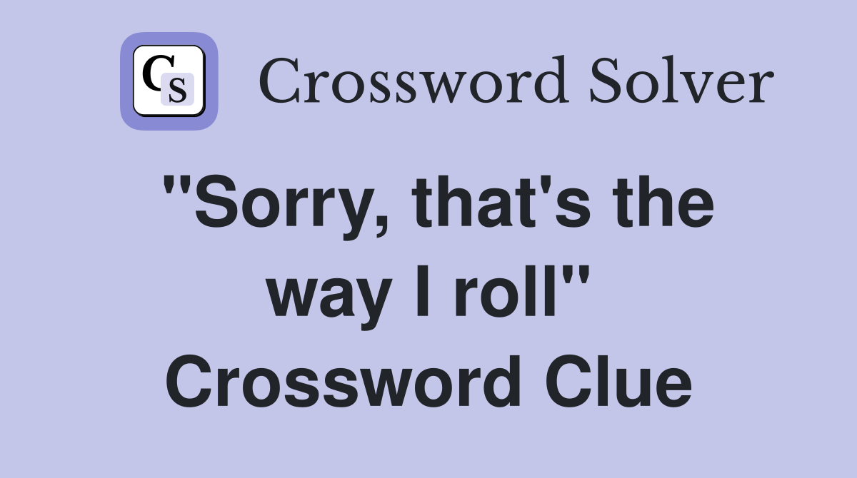 "Sorry, that's the way I roll" Crossword Clue