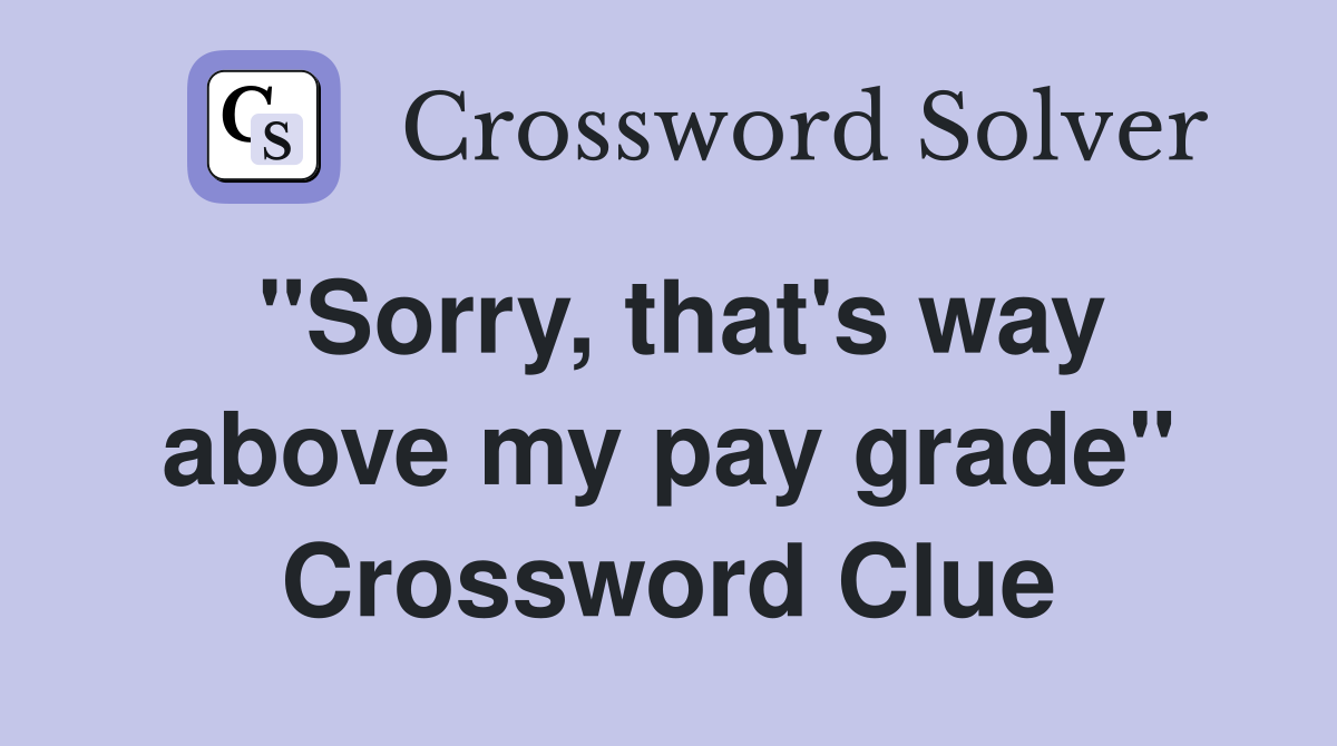 "Sorry, that's way above my pay grade" Crossword Clue