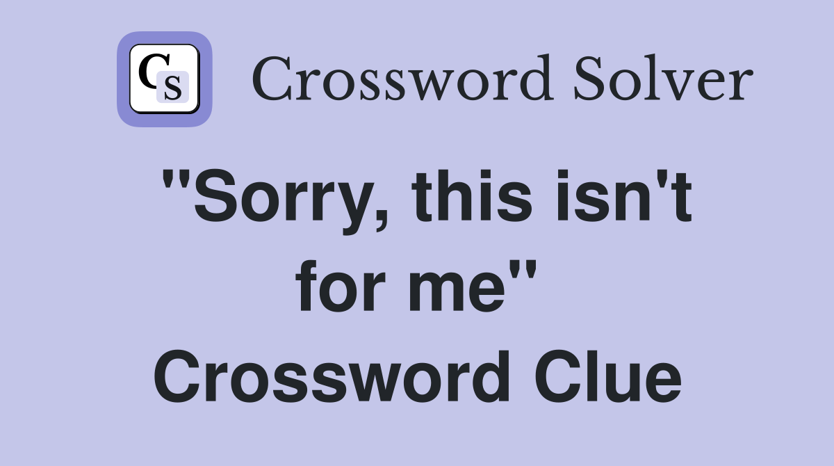 "Sorry, this isn't for me" Crossword Clue