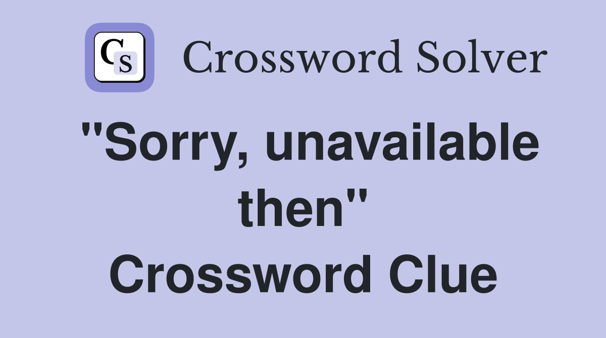 "Sorry, unavailable then" Crossword Clue