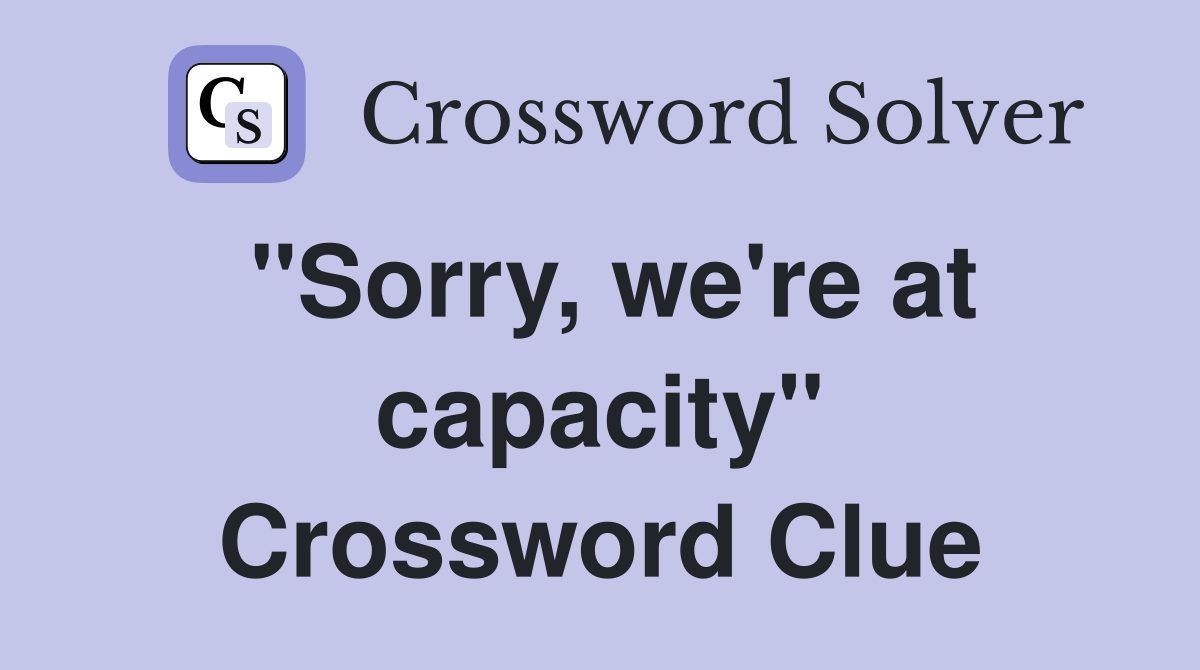 "Sorry, we're at capacity" Crossword Clue