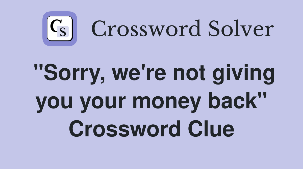 "Sorry, we're not giving you your money back" Crossword Clue