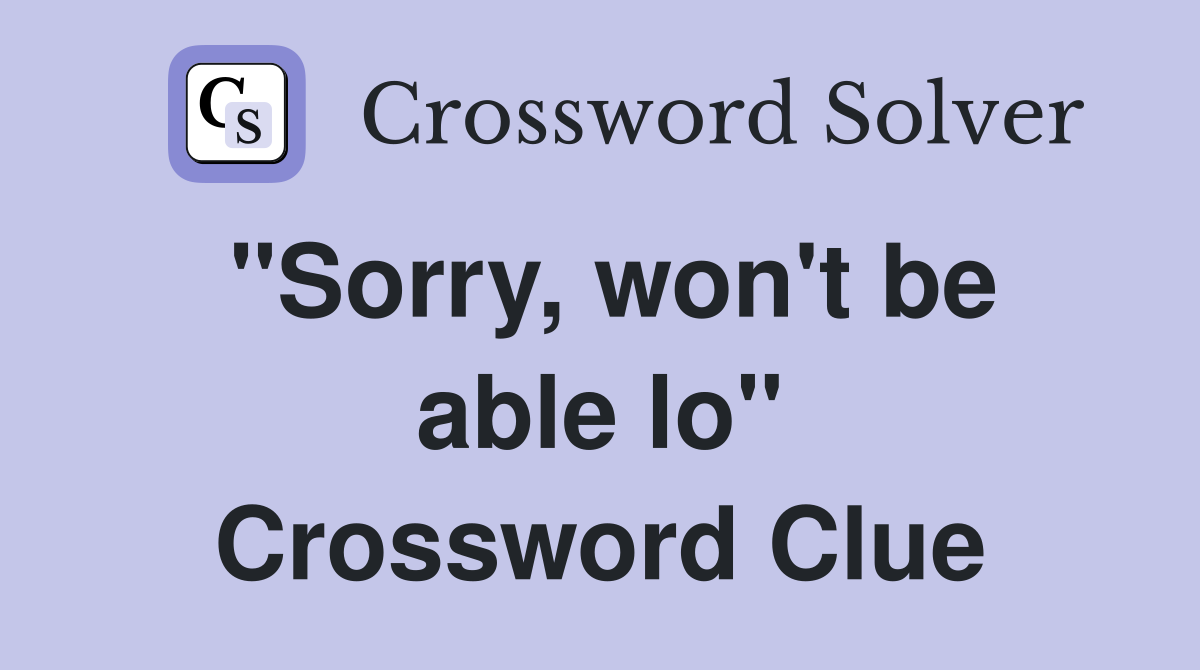 "Sorry, won't be able lo" Crossword Clue