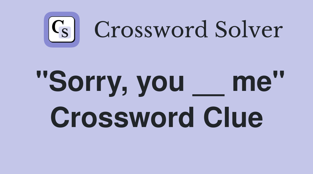 "Sorry, you __ me" Crossword Clue