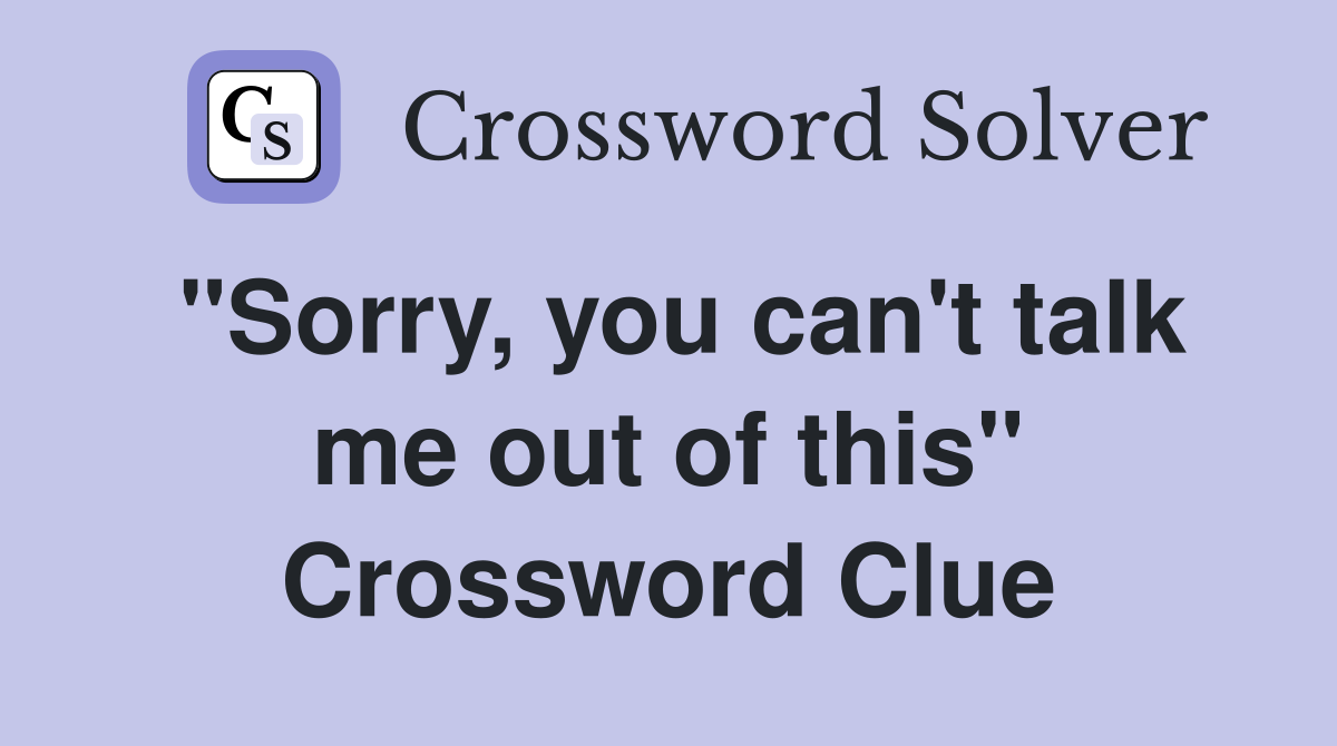 "Sorry, you can't talk me out of this" Crossword Clue