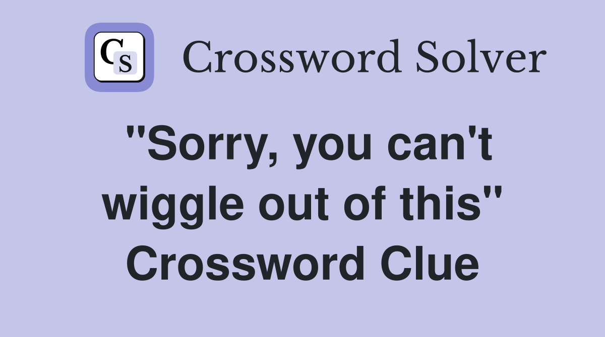 "Sorry, you can't wiggle out of this" Crossword Clue