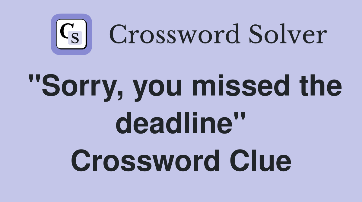 "Sorry, you missed the deadline" Crossword Clue