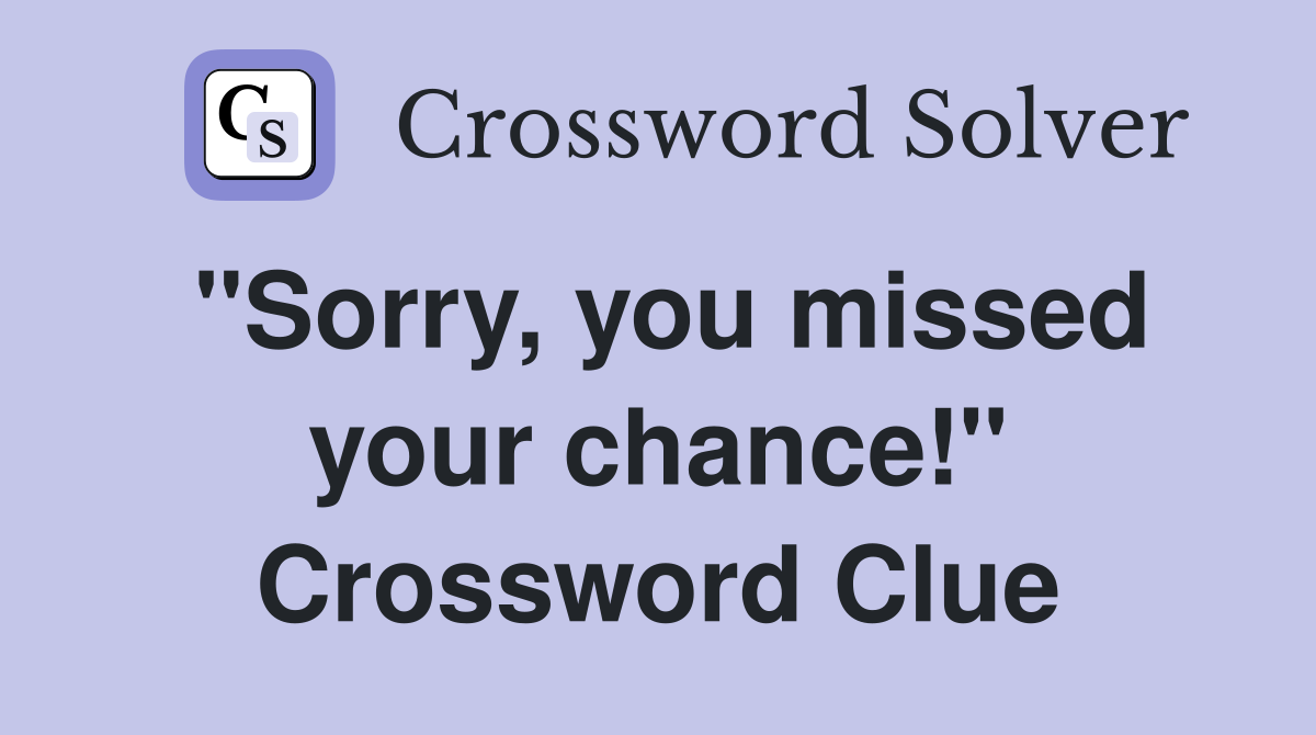 "Sorry, you missed your chance!" Crossword Clue