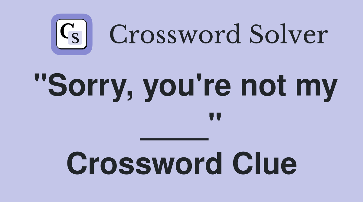 "Sorry, you're not my ____" Crossword Clue