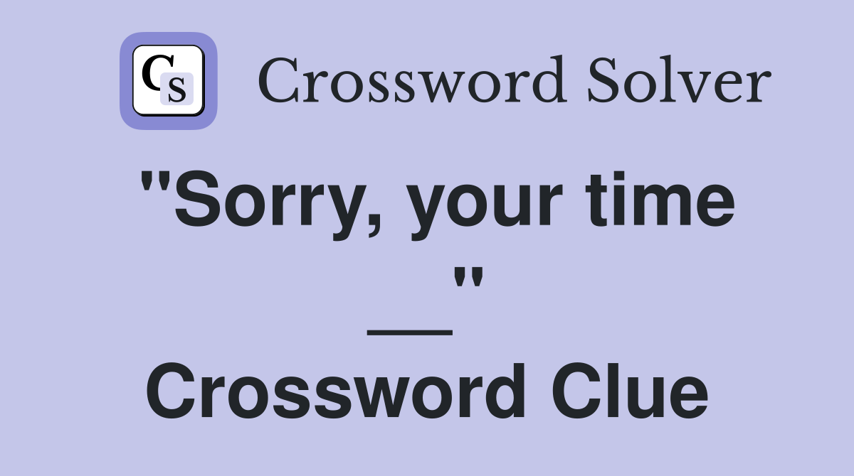 "Sorry, your time __" Crossword Clue