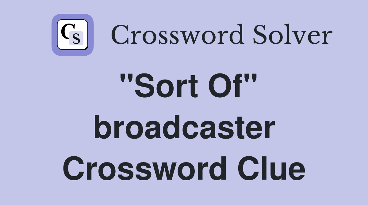 "Sort Of" broadcaster Crossword Clue