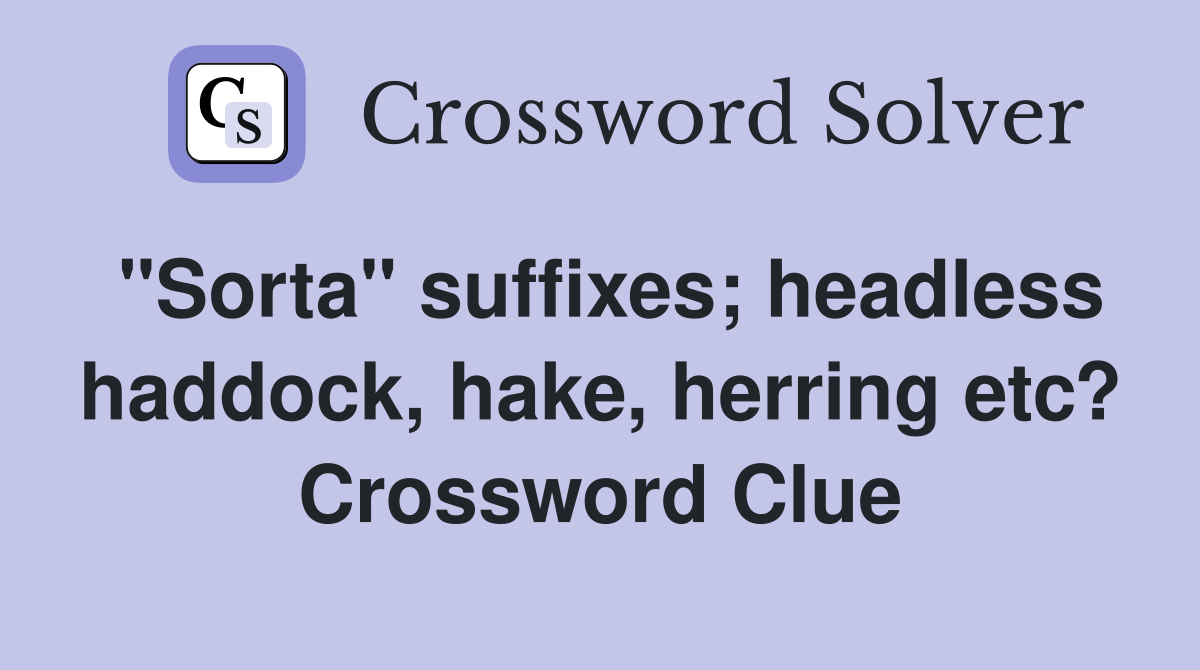 "Sorta" suffixes; headless haddock, hake, herring etc? Crossword Clue