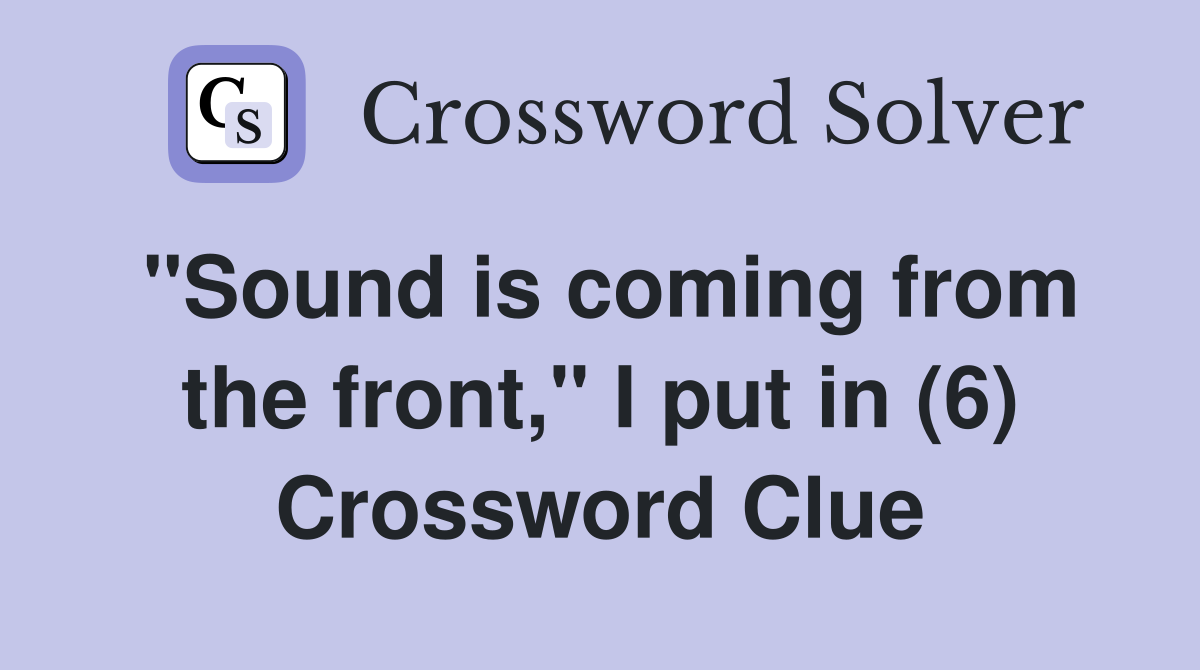 "Sound is coming from the front," I put in (6) Crossword Clue
