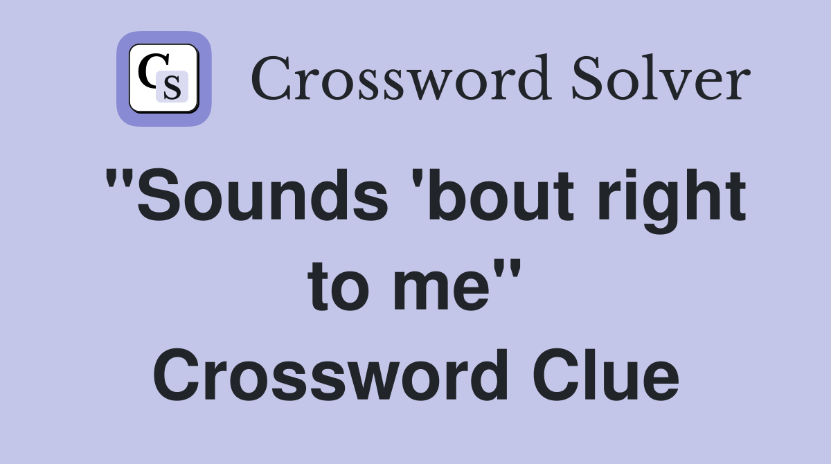 "Sounds 'bout right to me" Crossword Clue
