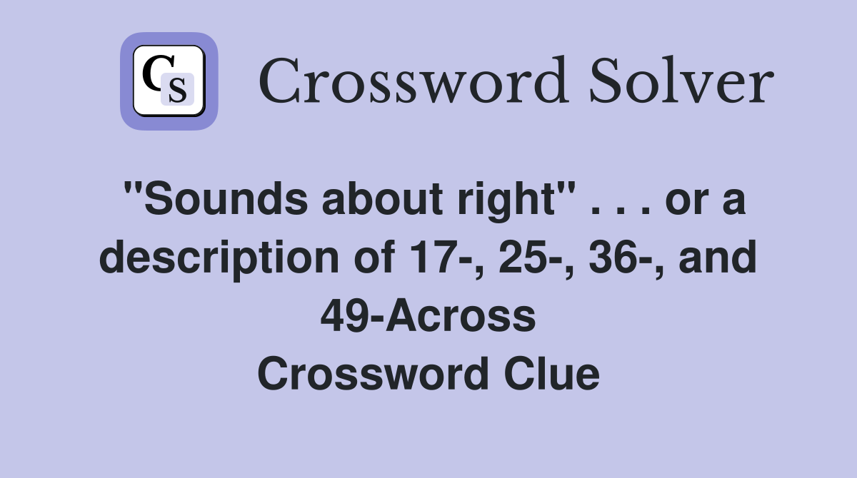 "Sounds about right" . . . or a description of 17-, 25-, 36-, and 49-Across Crossword Clue