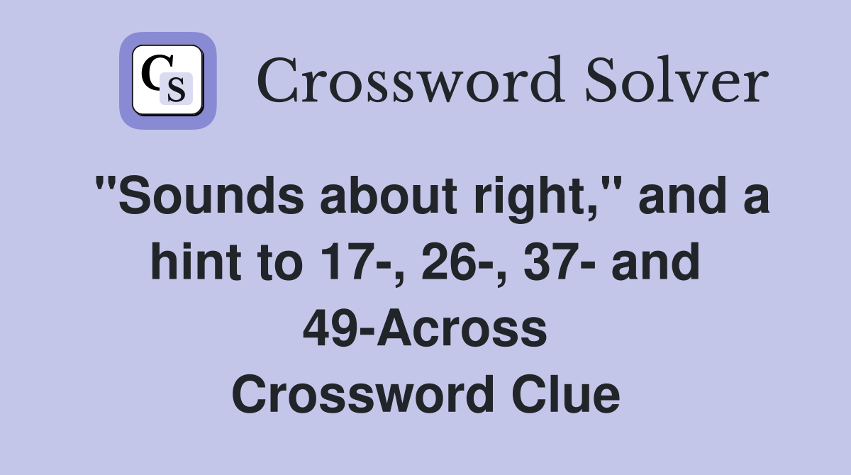 "Sounds about right," and a hint to 17-, 26-, 37- and 49-Across Crossword Clue