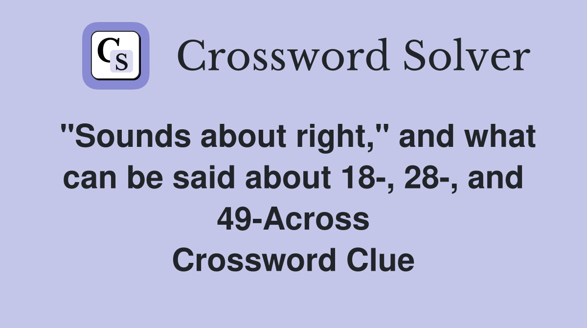 "Sounds about right," and what can be said about 18-, 28-, and 49-Across Crossword Clue