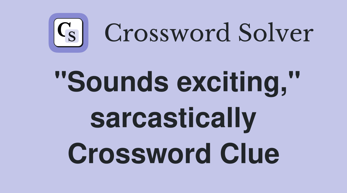 "Sounds exciting," sarcastically Crossword Clue