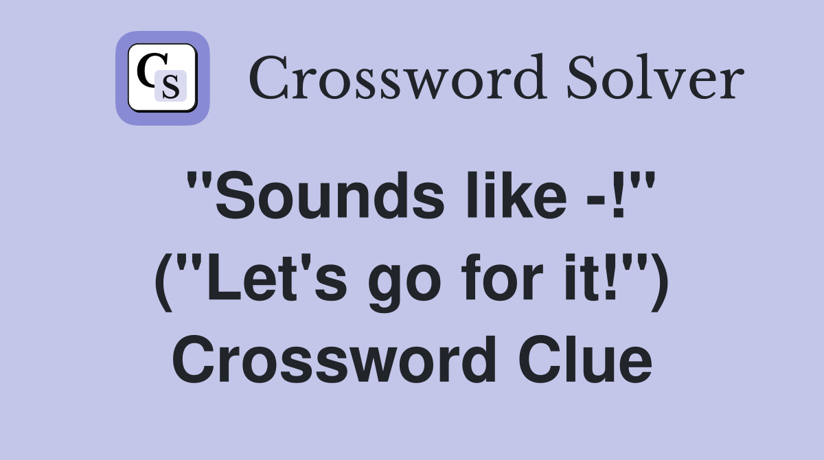 "Sounds like -!" ("Let's go for it!") Crossword Clue