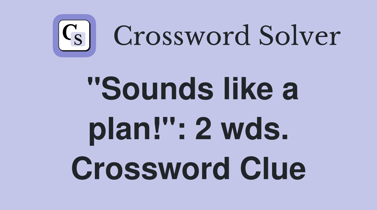 "Sounds like a plan!": 2 wds. Crossword Clue