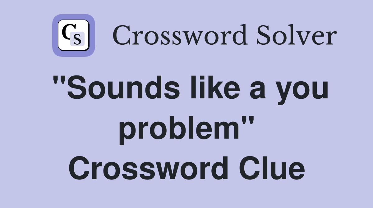 "Sounds like a you problem" Crossword Clue