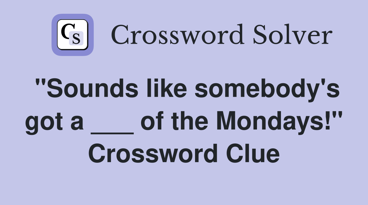 "Sounds like somebody's got a ___ of the Mondays!" Crossword Clue