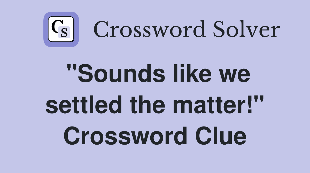 "Sounds like we settled the matter!" Crossword Clue