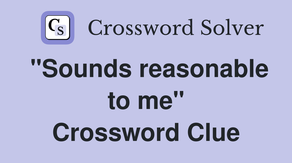"Sounds reasonable to me" Crossword Clue