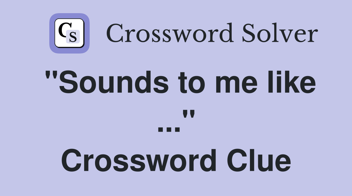"Sounds to me like ..." Crossword Clue