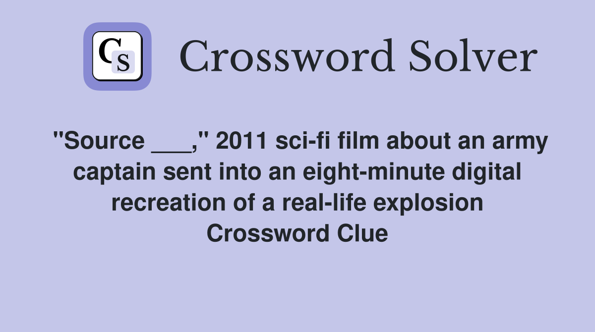 "Source ___," 2011 sci-fi film about an army captain sent into an eight-minute digital recreation of a real-life explosion Crossword Clue