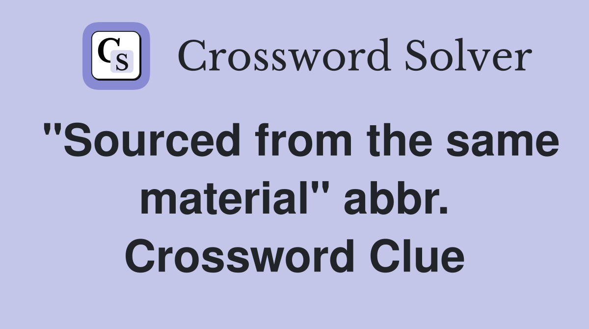 "Sourced from the same material" abbr. Crossword Clue