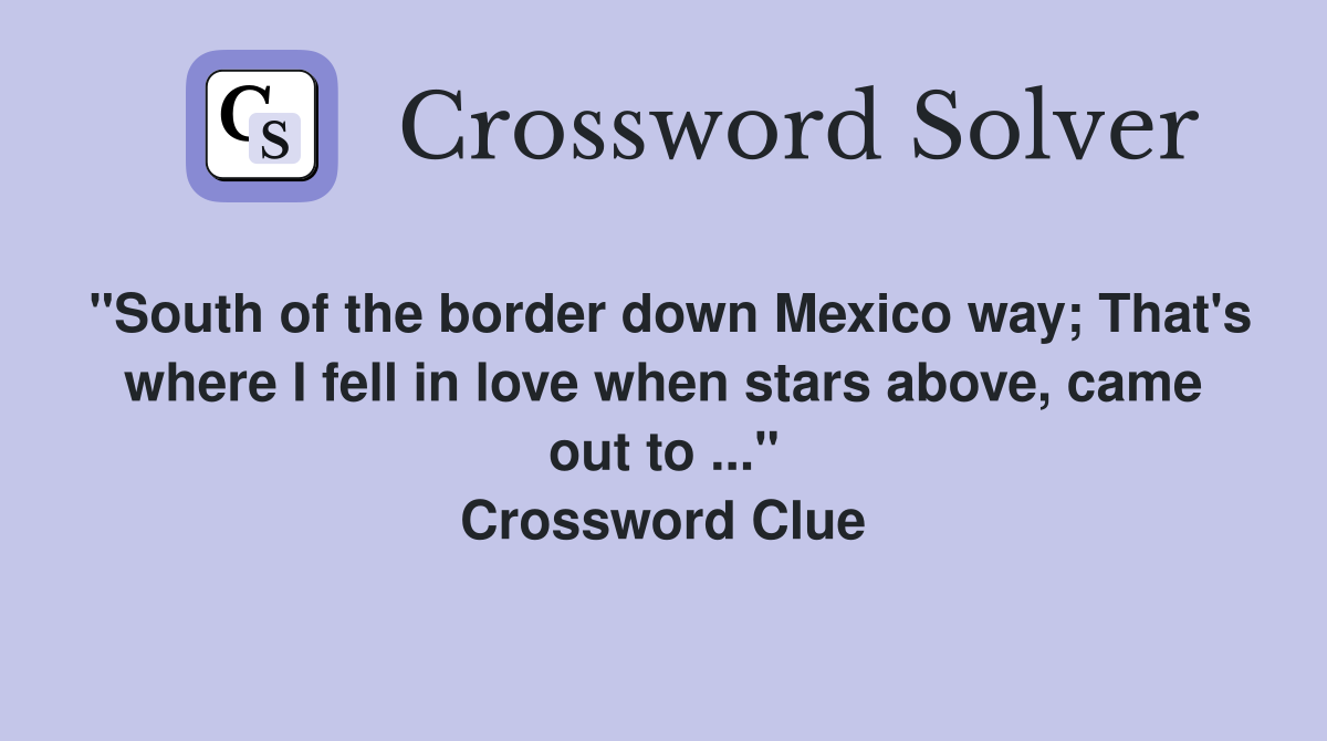 "South of the border down Mexico way; That's where I fell in love when stars above, came out to ..." Crossword Clue