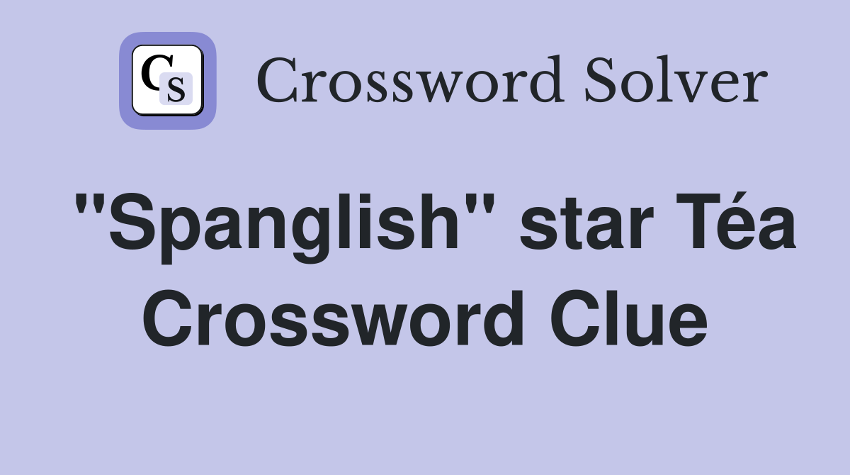 "Spanglish" star Téa Crossword Clue