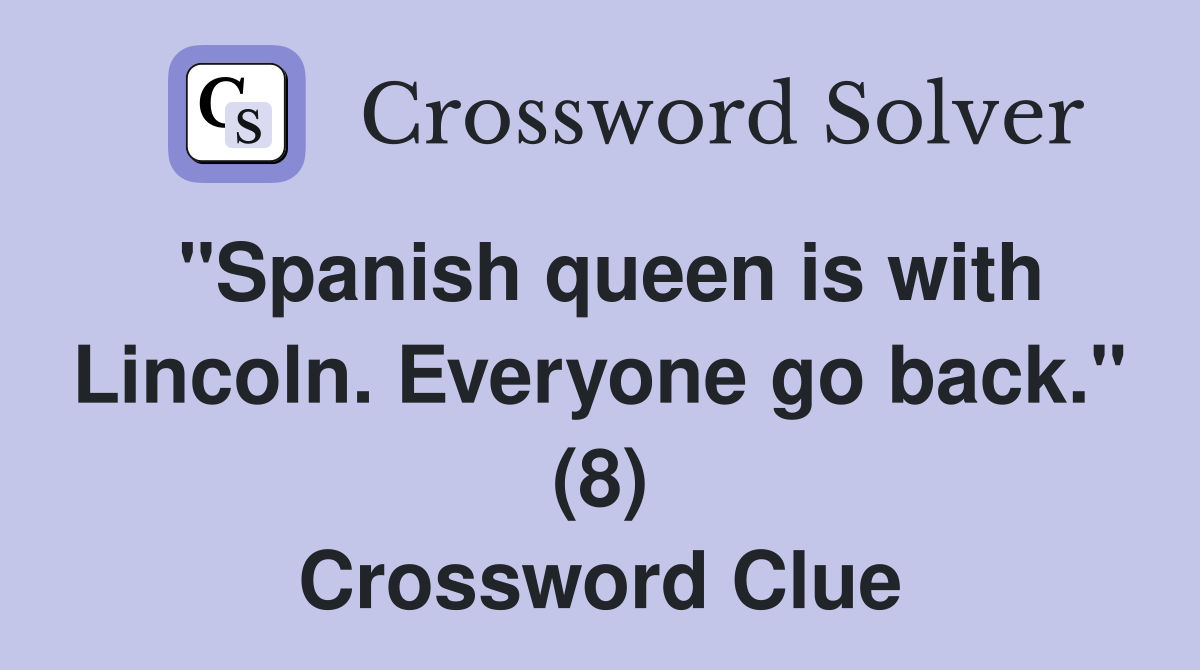 "Spanish queen is with Lincoln. Everyone go back." (8) Crossword Clue