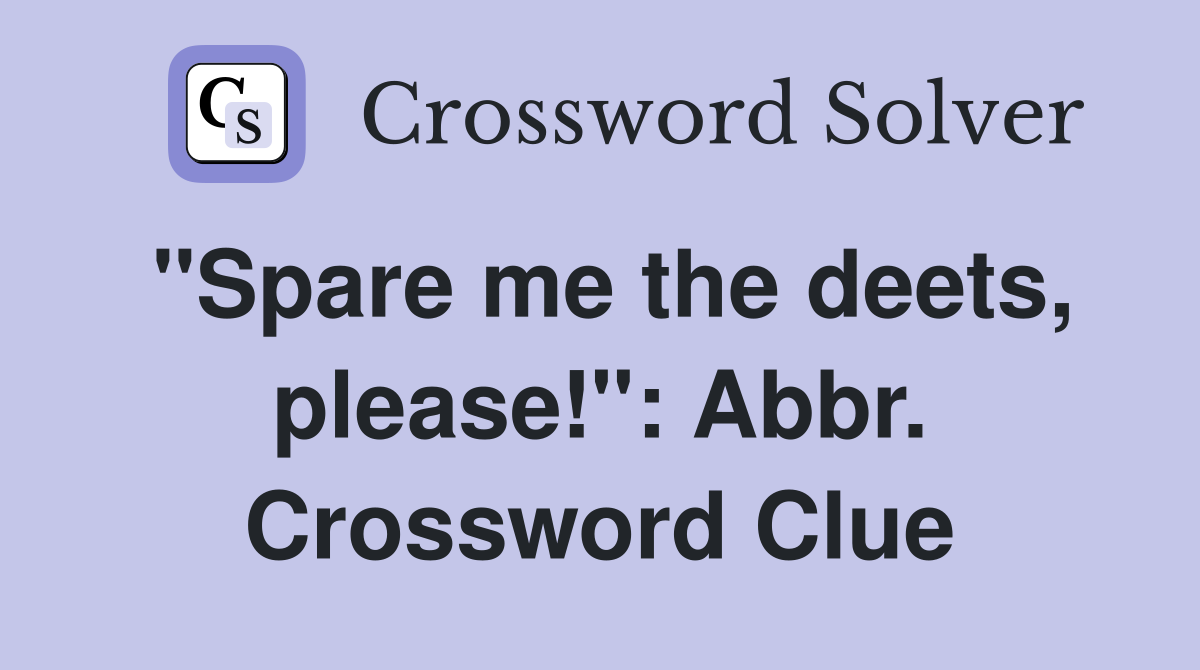 "Spare me the deets, please!": Abbr. Crossword Clue