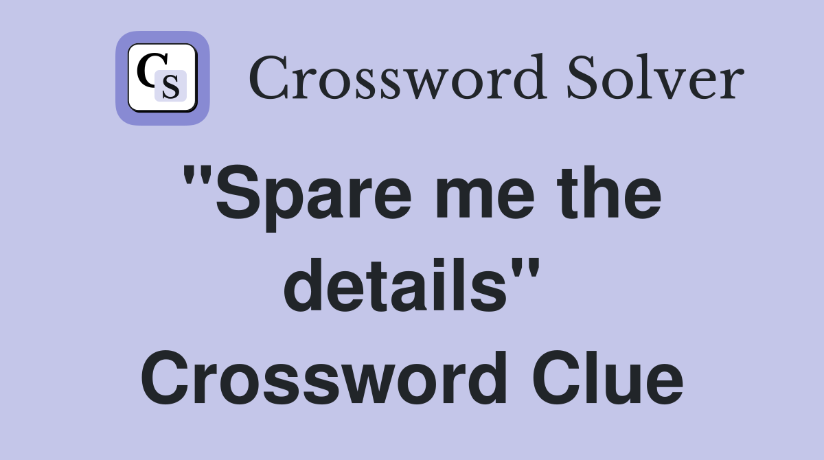 "Spare me the details" Crossword Clue