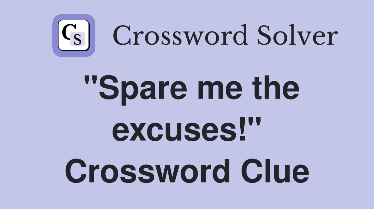 "Spare me the excuses!" Crossword Clue