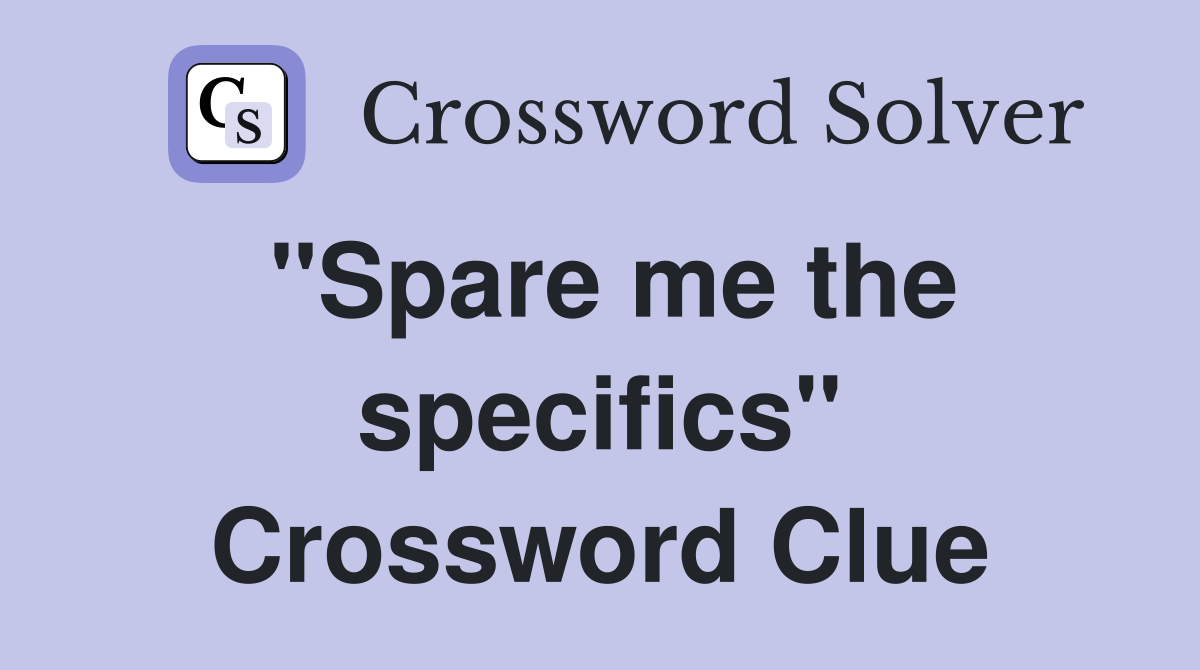"Spare me the specifics" Crossword Clue