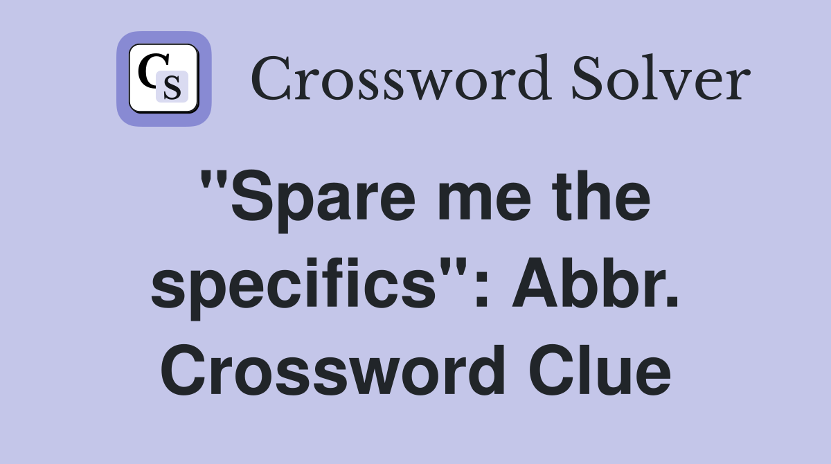 "Spare me the specifics": Abbr. Crossword Clue