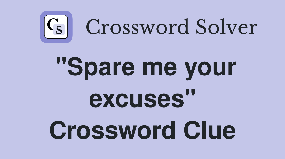 "Spare me your excuses" Crossword Clue
