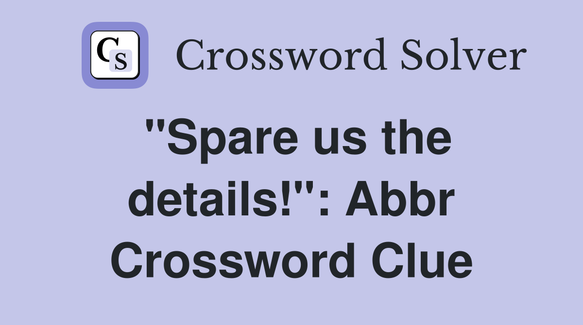 "Spare us the details!": Abbr Crossword Clue
