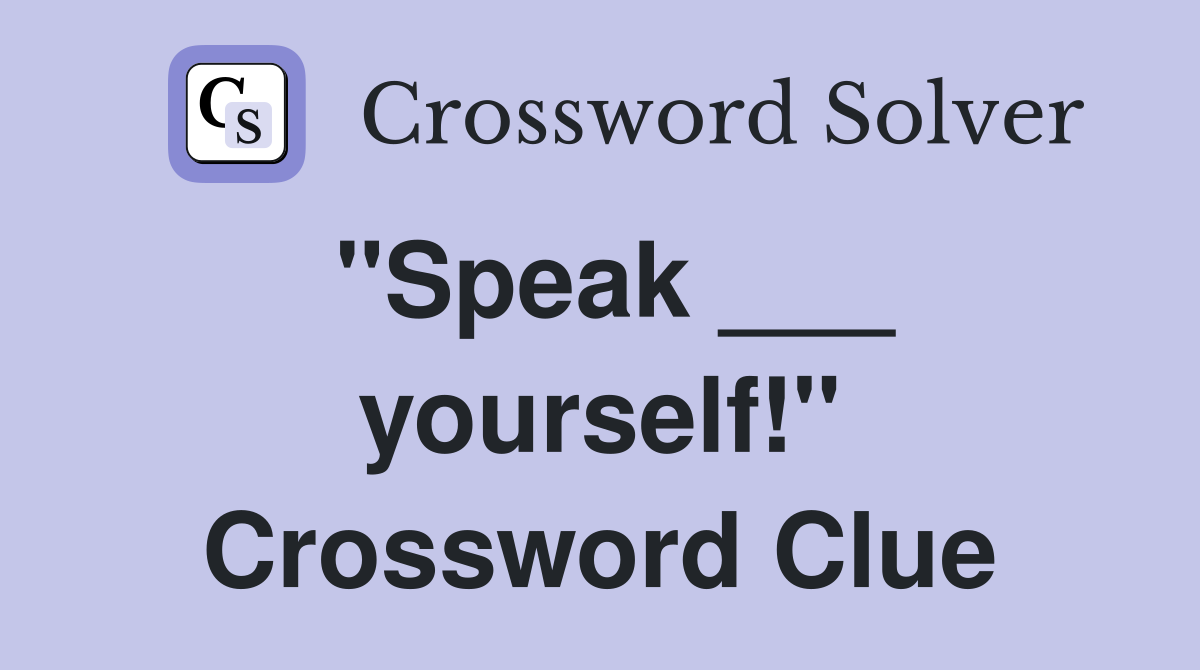 "Speak ___ yourself!" Crossword Clue