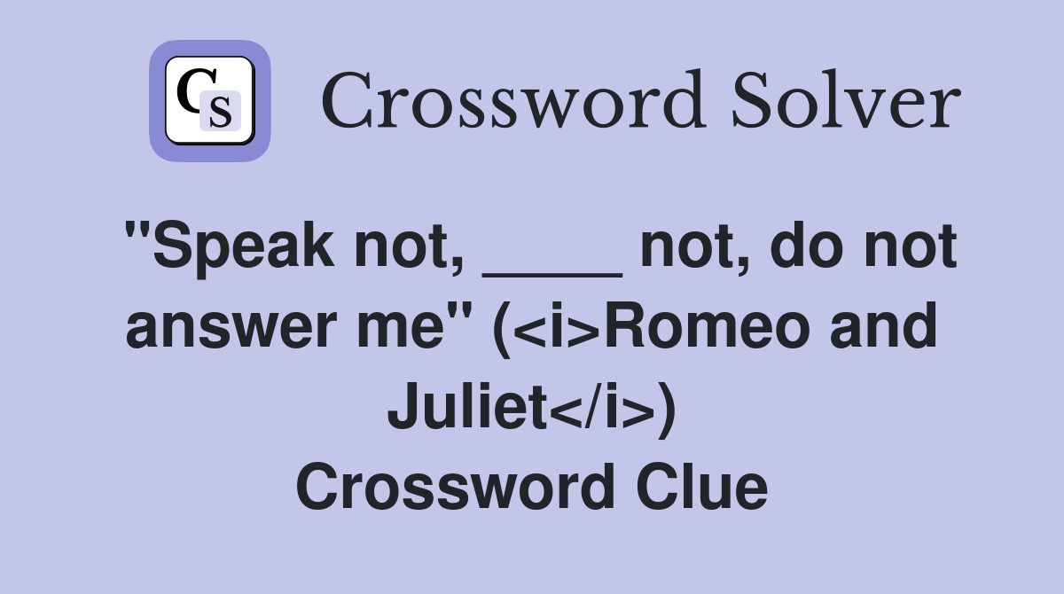 "Speak not, ____ not, do not answer me" (<i>Romeo and Juliet</i>) Crossword Clue