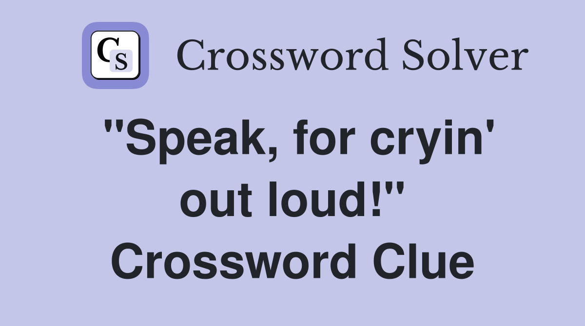 "Speak, for cryin' out loud!" Crossword Clue